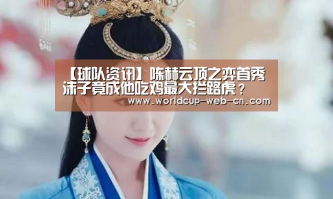 【球队资讯】陈赫云顶之弈首秀 沫子竟成他吃鸡最大拦路虎?(图4) FIFA世界杯