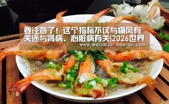 要注意了!这个指标不仅与痛风有关还与肾病、心脏病有关|2026世界杯(图3) 球队资讯