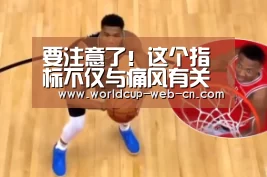 要注意了!这个指标不仅与痛风有关还与肾病、心脏病有关|2026世界杯(图4) 2026世界杯