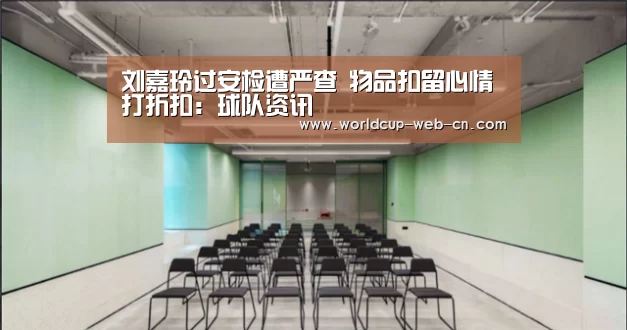 刘嘉玲过安检遭严查 物品扣留心情打折扣:球队资讯(图1) 2026世界杯
