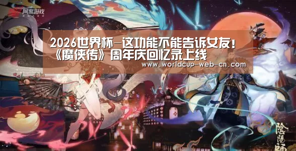 2026世界杯-这功能不能告诉女友!《魔侠传》周年庆回忆录上线(图3) FIFA世界杯