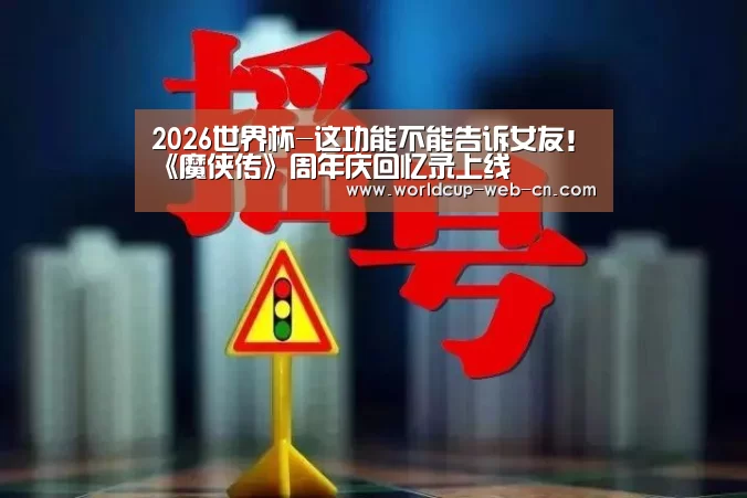 2026世界杯-这功能不能告诉女友!《魔侠传》周年庆回忆录上线(图4) 2026世界杯