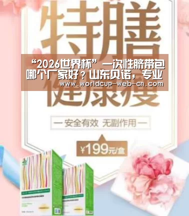 “2026世界杯”一次性脐带包哪个厂家好?山东贝诺,专业新生脐带护理包厂家(图2) 世界杯赛程