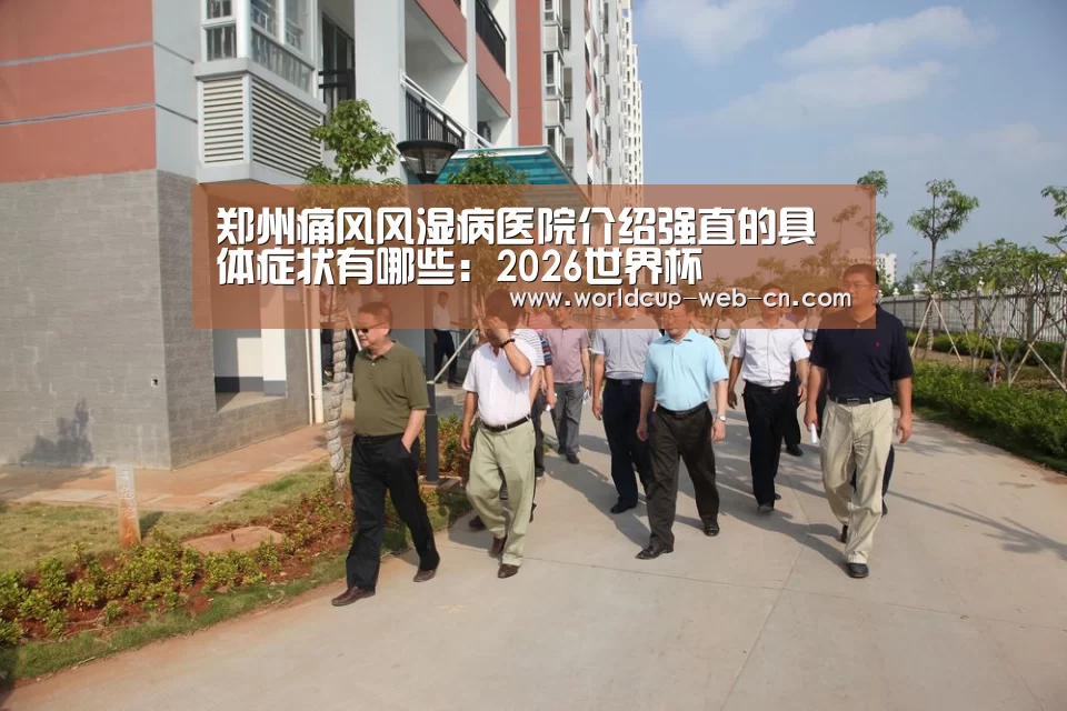 郑州痛风风湿病医院介绍强直的具体症状有哪些:2026世界杯(图1) 世界杯赛程