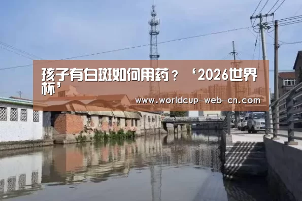 孩子有白斑如何用药?‘2026世界杯’(图1) 2026世界杯