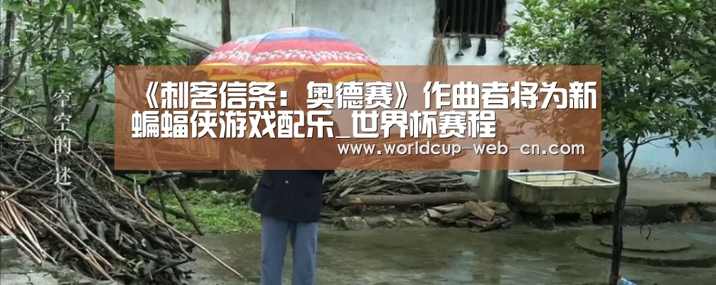 《刺客信条:奥德赛》作曲者将为新蝙蝠侠游戏配乐_世界杯赛程(图4) 球队资讯