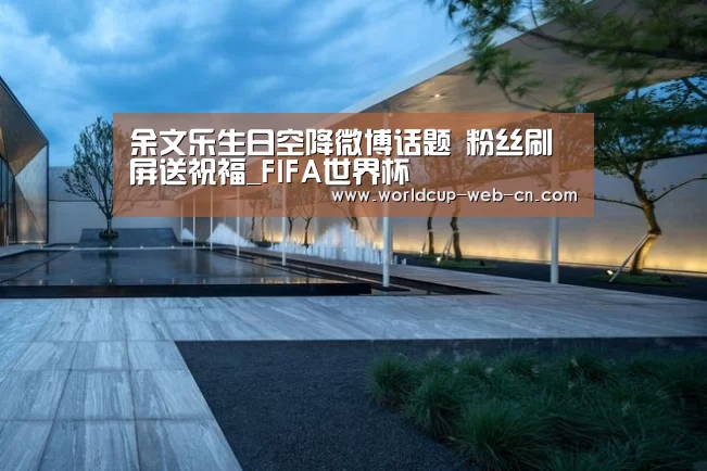 余文乐生日空降微博话题 粉丝刷屏送祝福_FIFA世界杯(图3) FIFA世界杯