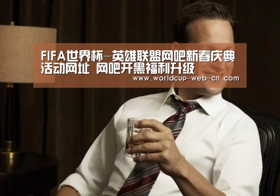 FIFA世界杯-英雄联盟网吧新春庆典活动网址 网吧开黑福利升级(图2) FIFA世界杯