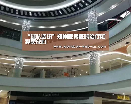 “球队资讯”郑州医博医院治疗肛裂更放心(图1) 2026世界杯